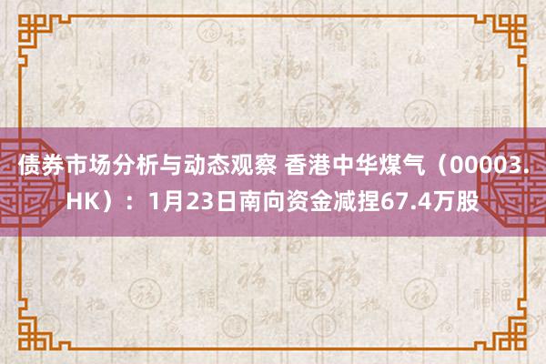 债券市场分析与动态观察 香港中华煤气（00003.HK）：1月23日南向资金减捏67.4万股