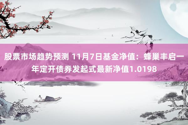 股票市场趋势预测 11月7日基金净值：蜂巢丰启一年定开债券发起式最新净值1.0198