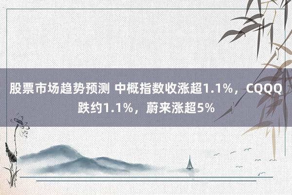 股票市场趋势预测 中概指数收涨超1.1%，CQQQ跌约1.1%，蔚来涨超5%