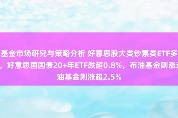 基金市场研究与策略分析 好意思股大类钞票类ETF多量收跌，好意思国国债20+年ETF跌超0.8%，布油基金则涨超2.5%