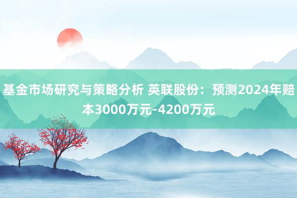 基金市场研究与策略分析 英联股份：预测2024年赔本3000万元-4200万元