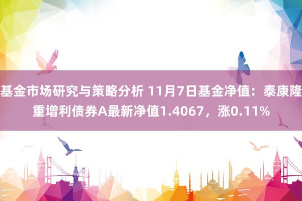 基金市场研究与策略分析 11月7日基金净值：泰康隆重增利债券A最新净值1.4067，涨0.11%