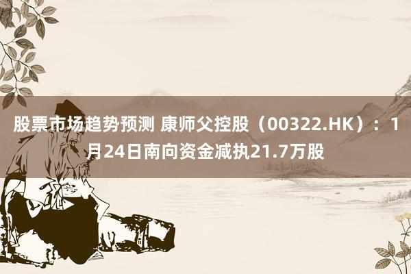 股票市场趋势预测 康师父控股（00322.HK）：1月24日南向资金减执21.7万股