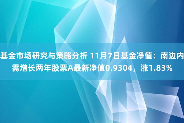 基金市场研究与策略分析 11月7日基金净值：南边内需增长两年股票A最新净值0.9304，涨1.83%