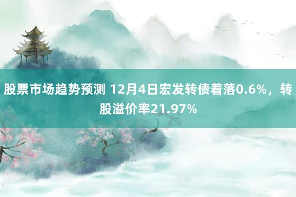 股票市场趋势预测 12月4日宏发转债着落0.6%，转股溢价率21.97%