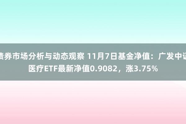 债券市场分析与动态观察 11月7日基金净值：广发中证医疗ETF最新净值0.9082，涨3.75%