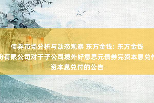 债券市场分析与动态观察 东方金钱: 东方金钱信息股份有限公司对于子公司境外好意思元债券完资本息兑付的公告