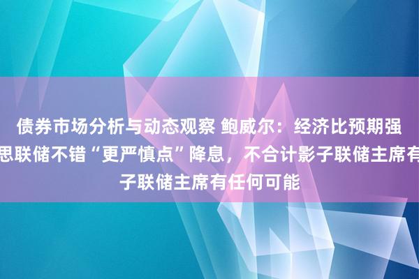 债券市场分析与动态观察 鲍威尔：经济比预期强壮，好意思联储不错“更严慎点”降息，不合计影子联储主席有任何可能