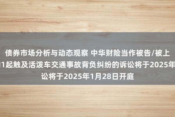 债券市场分析与动态观察 中华财险当作被告/被上诉东说念主的1起触及活泼车交通事故背负纠纷的诉讼将于2025年1月28日开庭