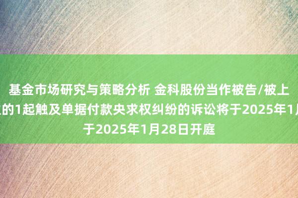 基金市场研究与策略分析 金科股份当作被告/被上诉东说念主的1起触及单据付款央求权纠纷的诉讼将于2025年1月28日开庭