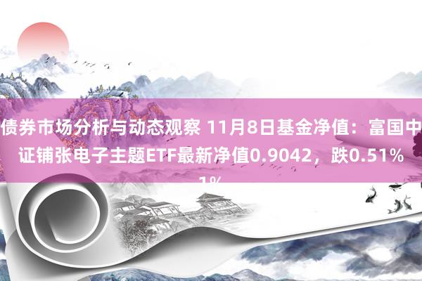 债券市场分析与动态观察 11月8日基金净值：富国中证铺张电子主题ETF最新净值0.9042，跌0.51%