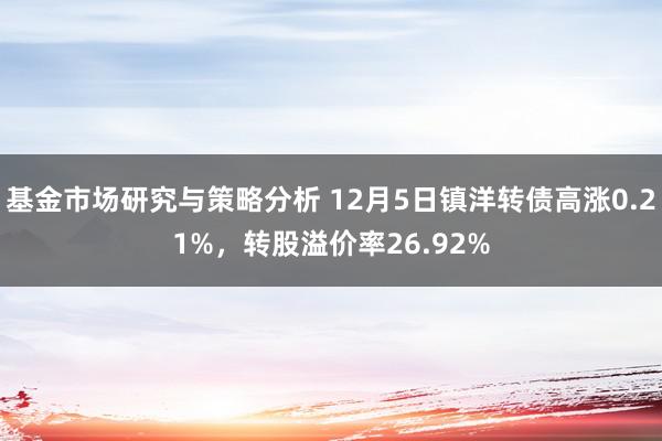 基金市场研究与策略分析 12月5日镇洋转债高涨0.21%，转股溢价率26.92%