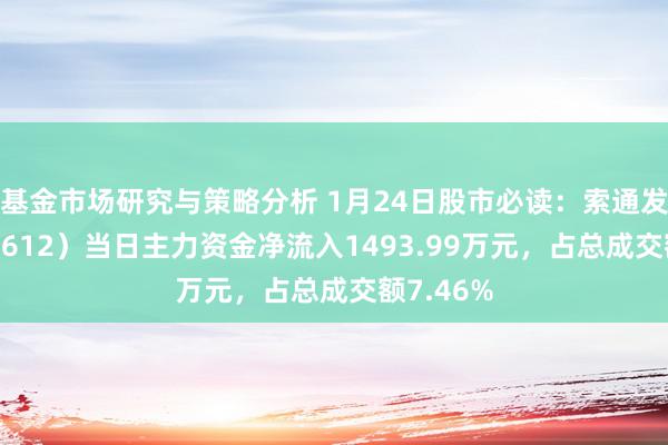 基金市场研究与策略分析 1月24日股市必读：索通发展（603612）当日主力资金净流入1493.99万元，占总成交额7.46%