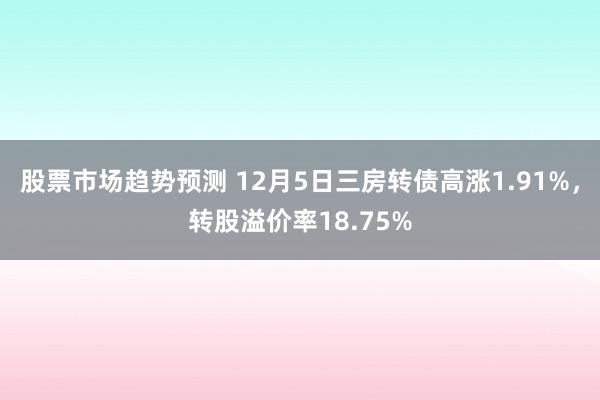 股票市场趋势预测 12月5日三房转债高涨1.91%，转股溢价率18.75%