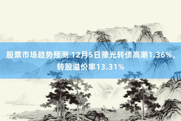 股票市场趋势预测 12月5日豫光转债高潮1.36%，转股溢价率13.31%