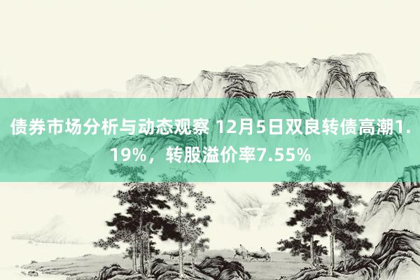 债券市场分析与动态观察 12月5日双良转债高潮1.19%，转股溢价率7.55%