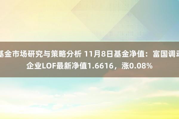 基金市场研究与策略分析 11月8日基金净值：富国调动企业LOF最新净值1.6616，涨0.08%