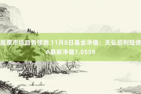 股票市场趋势预测 11月8日基金净值：天弘招利短债A最新净值1.0559