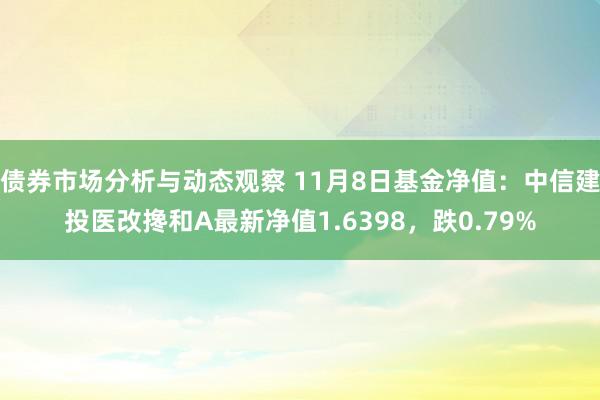 债券市场分析与动态观察 11月8日基金净值：中信建投医改搀和A最新净值1.6398，跌0.79%