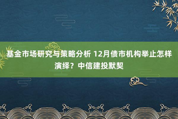 基金市场研究与策略分析 12月债市机构举止怎样演绎？中信建投默契