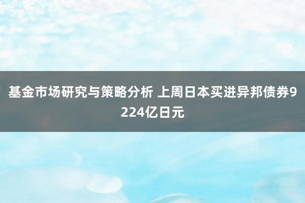 基金市场研究与策略分析 上周日本买进异邦债券9224亿日元