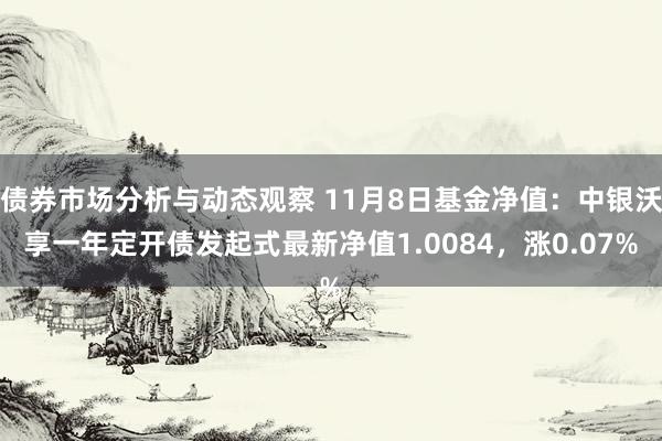 债券市场分析与动态观察 11月8日基金净值：中银沃享一年定开债发起式最新净值1.0084，涨0.07%