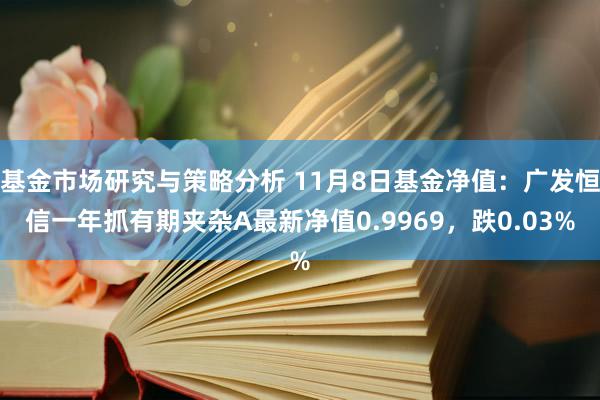 基金市场研究与策略分析 11月8日基金净值：广发恒信一年抓有期夹杂A最新净值0.9969，跌0.03%