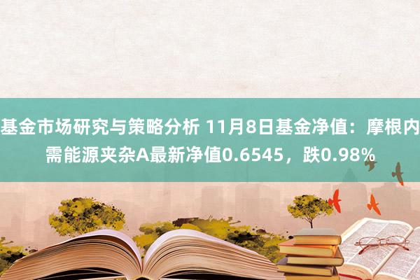 基金市场研究与策略分析 11月8日基金净值：摩根内需能源夹杂A最新净值0.6545，跌0.98%