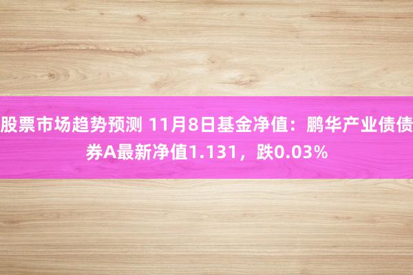 股票市场趋势预测 11月8日基金净值：鹏华产业债债券A最新净值1.131，跌0.03%