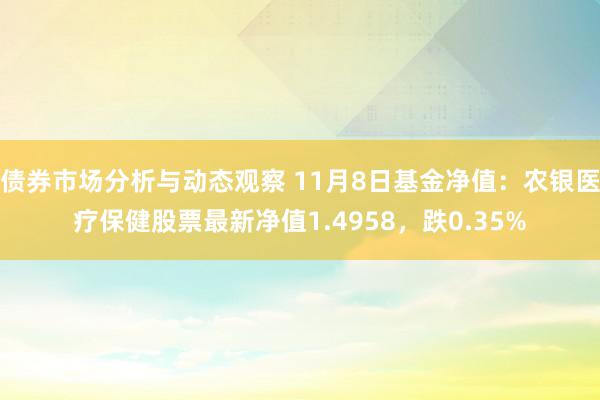 债券市场分析与动态观察 11月8日基金净值：农银医疗保健股票最新净值1.4958，跌0.35%