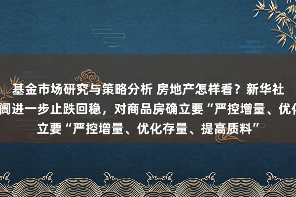 基金市场研究与策略分析 房地产怎样看？新华社：要促进房地产阛阓进一步止跌回稳，对商品房确立要“严控增量、优化存量、提高质料”