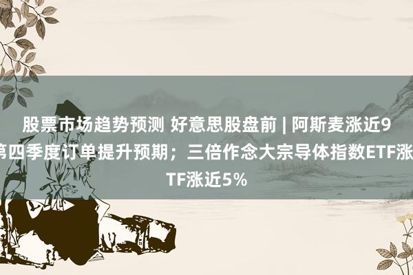 股票市场趋势预测 好意思股盘前 | 阿斯麦涨近9%！第四季度订单提升预期；三倍作念大宗导体指数ETF涨近5%