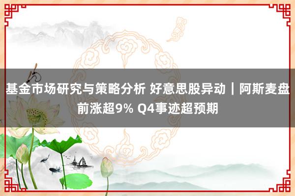 基金市场研究与策略分析 好意思股异动｜阿斯麦盘前涨超9% Q4事迹超预期