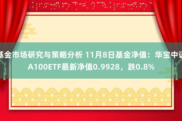 基金市场研究与策略分析 11月8日基金净值：华宝中证A100ETF最新净值0.9928，跌0.8%