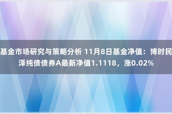 基金市场研究与策略分析 11月8日基金净值：博时民泽纯债债券A最新净值1.1118，涨0.02%