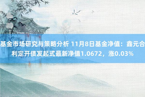 基金市场研究与策略分析 11月8日基金净值：鑫元合利定开债发起式最新净值1.0672，涨0.03%