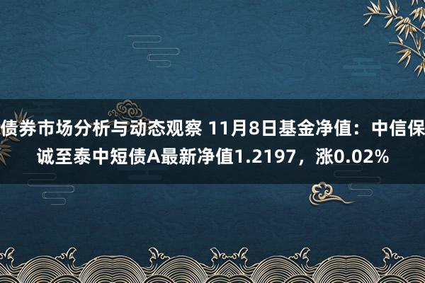 债券市场分析与动态观察 11月8日基金净值：中信保诚至泰中短债A最新净值1.2197，涨0.02%