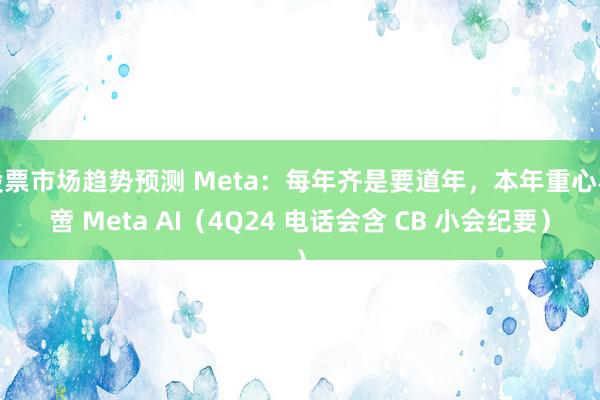 股票市场趋势预测 Meta：每年齐是要道年，本年重心不啻 Meta AI（4Q24 电话会含 CB 小会纪要）