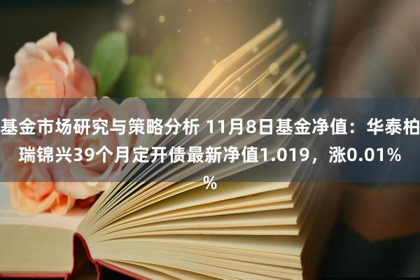 基金市场研究与策略分析 11月8日基金净值：华泰柏瑞锦兴39个月定开债最新净值1.019，涨0.01%