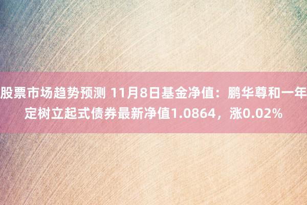 股票市场趋势预测 11月8日基金净值：鹏华尊和一年定树立起式债券最新净值1.0864，涨0.02%