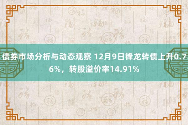 债券市场分析与动态观察 12月9日锋龙转债上升0.76%，转股溢价率14.91%