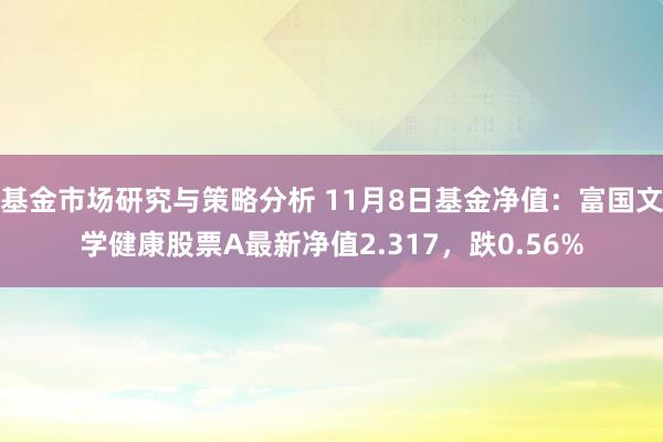 基金市场研究与策略分析 11月8日基金净值：富国文学健康股票A最新净值2.317，跌0.56%