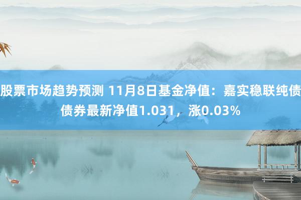 股票市场趋势预测 11月8日基金净值：嘉实稳联纯债债券最新净值1.031，涨0.03%