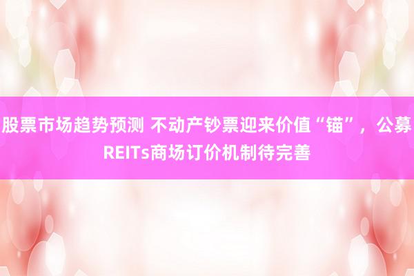 股票市场趋势预测 不动产钞票迎来价值“锚”，公募REITs商场订价机制待完善