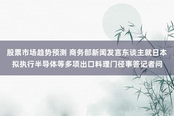 股票市场趋势预测 商务部新闻发言东谈主就日本拟执行半导体等多项出口料理门径事答记者问