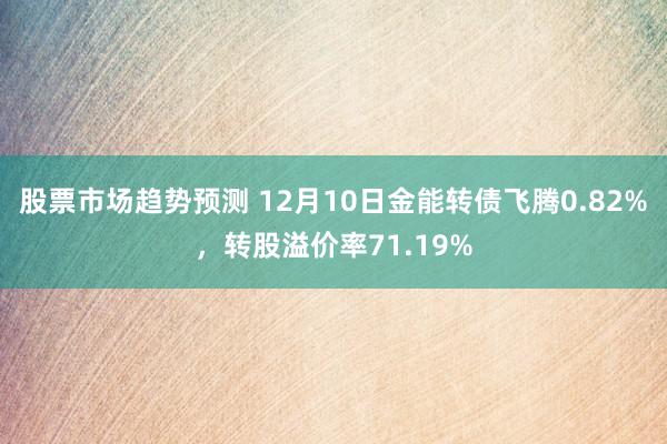 股票市场趋势预测 12月10日金能转债飞腾0.82%，转股溢价率71.19%