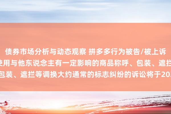 债券市场分析与动态观察 拼多多行为被告/被上诉东说念主的1起波及私自使用与他东说念主有一定影响的商品称呼、包装、遮拦等调换大约通常的标志纠纷的诉讼将于2025年2月5日开庭