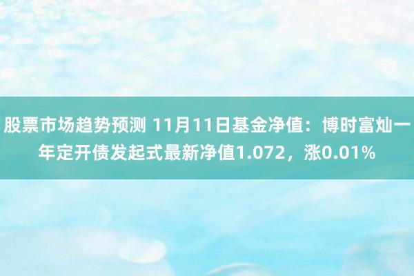 股票市场趋势预测 11月11日基金净值：博时富灿一年定开债发起式最新净值1.072，涨0.01%