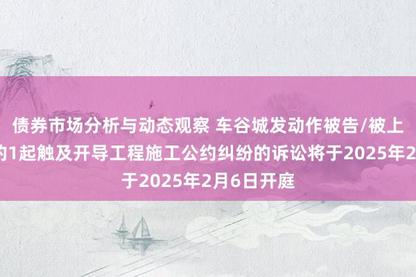 债券市场分析与动态观察 车谷城发动作被告/被上诉东谈主的1起触及开导工程施工公约纠纷的诉讼将于2025年2月6日开庭