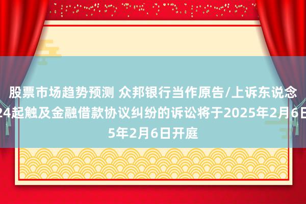 股票市场趋势预测 众邦银行当作原告/上诉东说念主的24起触及金融借款协议纠纷的诉讼将于2025年2月6日开庭